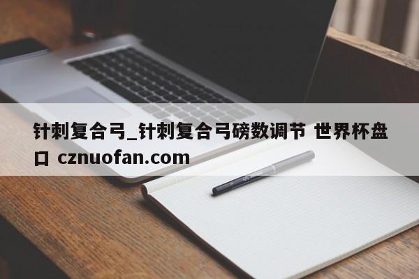 针刺复合弓_针刺复合弓磅数调节 世界杯盘口 cznuofan.com