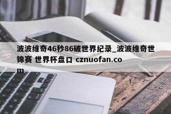 波波维奇46秒86破世界纪录_波波维奇世锦赛 世界杯盘口 cznuofan.com