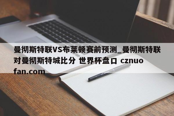 曼彻斯特联VS布莱顿赛前预测_曼彻斯特联对曼彻斯特城比分 世界杯盘口 cznuofan.com