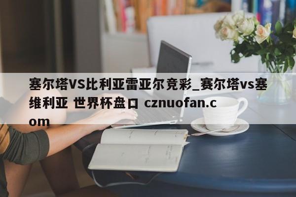 塞尔塔VS比利亚雷亚尔竞彩_赛尔塔vs塞维利亚 世界杯盘口 cznuofan.com