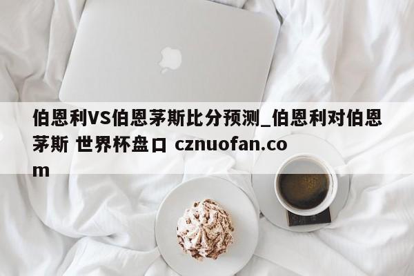 伯恩利VS伯恩茅斯比分预测_伯恩利对伯恩茅斯 世界杯盘口 cznuofan.com