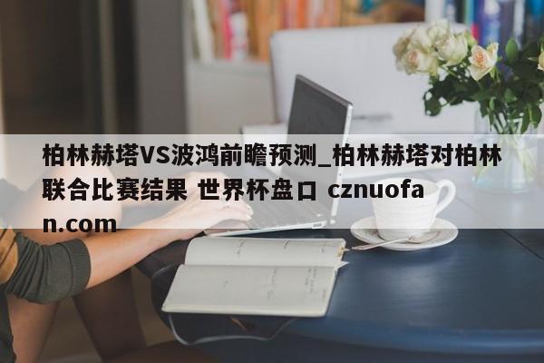 柏林赫塔VS波鸿前瞻预测_柏林赫塔对柏林联合比赛结果 世界杯盘口 cznuofan.com