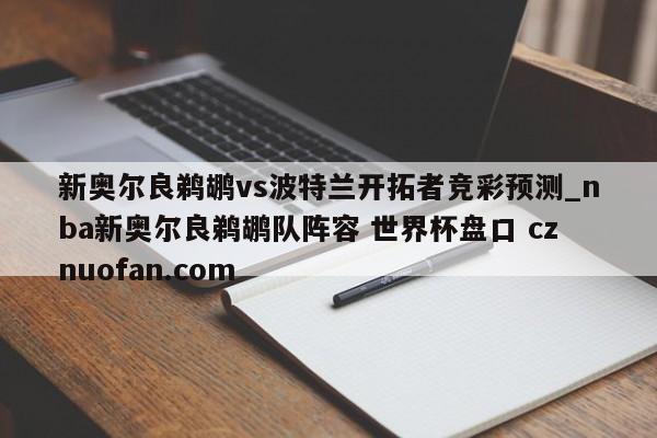 新奥尔良鹈鹕vs波特兰开拓者竞彩预测_nba新奥尔良鹈鹕队阵容 世界杯盘口 cznuofan.com