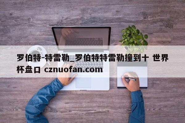 罗伯特-特雷勒_罗伯特特雷勒撞到十 世界杯盘口 cznuofan.com