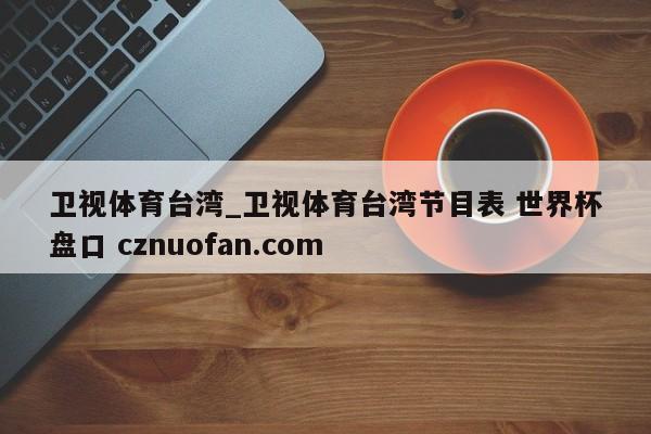 卫视体育台湾_卫视体育台湾节目表 世界杯盘口 cznuofan.com
