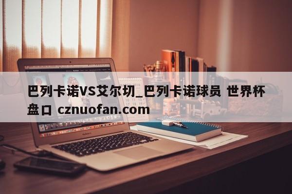 巴列卡诺VS艾尔切_巴列卡诺球员 世界杯盘口 cznuofan.com
