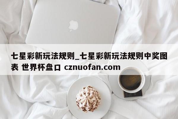 七星彩新玩法规则_七星彩新玩法规则中奖图表 世界杯盘口 cznuofan.com