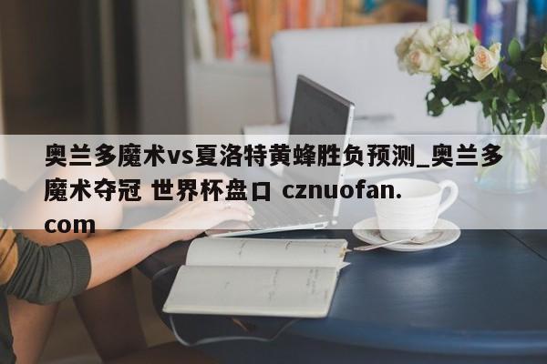 奥兰多魔术vs夏洛特黄蜂胜负预测_奥兰多魔术夺冠 世界杯盘口 cznuofan.com