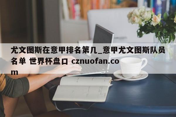 尤文图斯在意甲排名第几_意甲尤文图斯队员名单 世界杯盘口 cznuofan.com