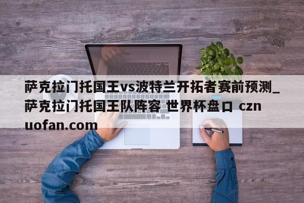 萨克拉门托国王vs波特兰开拓者赛前预测_萨克拉门托国王队阵容 世界杯盘口 cznuofan.com