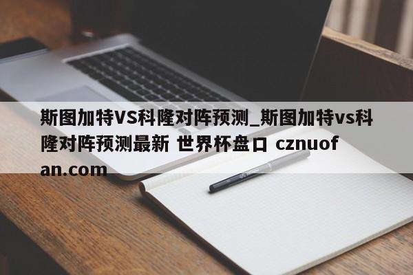 斯图加特VS科隆对阵预测_斯图加特vs科隆对阵预测最新 世界杯盘口 cznuofan.com