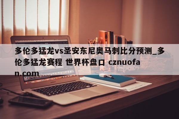 多伦多猛龙vs圣安东尼奥马刺比分预测_多伦多猛龙赛程 世界杯盘口 cznuofan.com