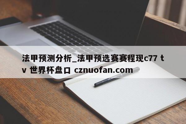 法甲预测分析_法甲预选赛赛程现c77 tv 世界杯盘口 cznuofan.com