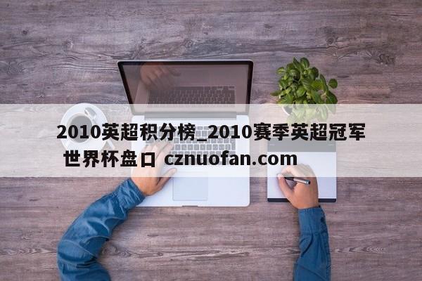 2010英超积分榜_2010赛季英超冠军 世界杯盘口 cznuofan.com