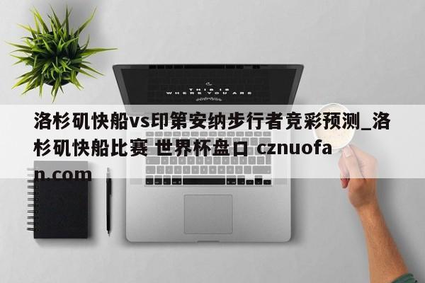 洛杉矶快船vs印第安纳步行者竞彩预测_洛杉矶快船比赛 世界杯盘口 cznuofan.com
