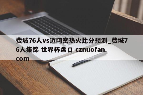 费城76人vs迈阿密热火比分预测_费城76人集锦 世界杯盘口 cznuofan.com
