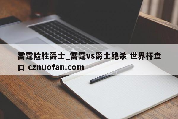 雷霆险胜爵士_雷霆vs爵士绝杀 世界杯盘口 cznuofan.com