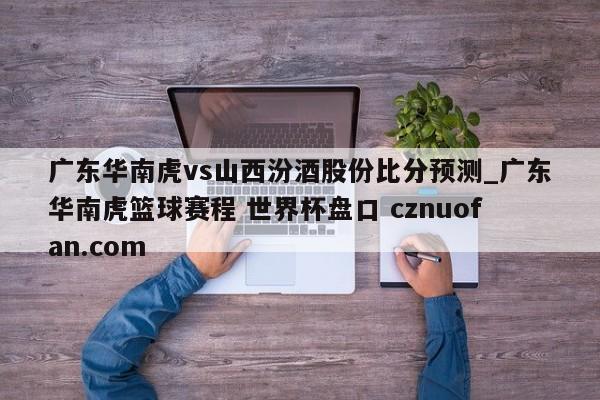 广东华南虎vs山西汾酒股份比分预测_广东华南虎篮球赛程 世界杯盘口 cznuofan.com