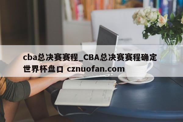 cba总决赛赛程_CBA总决赛赛程确定 世界杯盘口 cznuofan.com