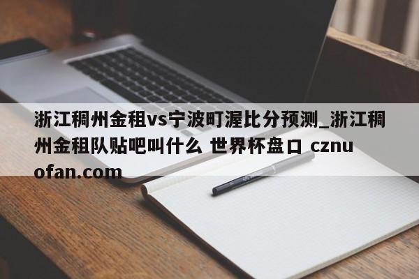 浙江稠州金租vs宁波町渥比分预测_浙江稠州金租队贴吧叫什么 世界杯盘口 cznuofan.com