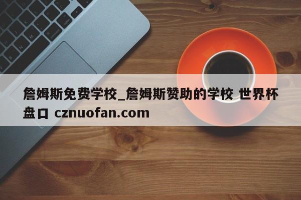 詹姆斯免费学校_詹姆斯赞助的学校 世界杯盘口 cznuofan.com