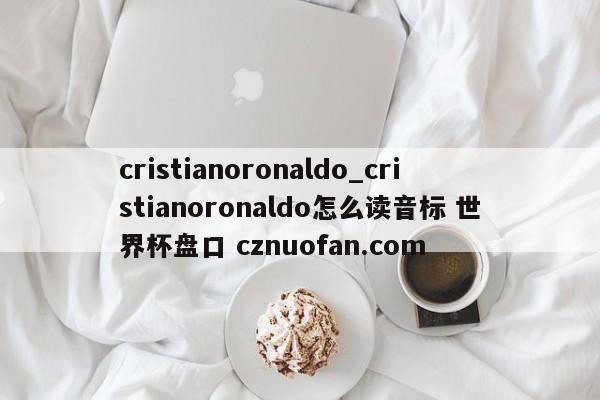 cristianoronaldo_cristianoronaldo怎么读音标 世界杯盘口 cznuofan.com