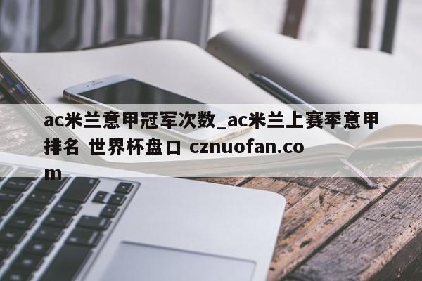 ac米兰意甲冠军次数_ac米兰上赛季意甲排名 世界杯盘口 cznuofan.com