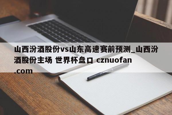 山西汾酒股份vs山东高速赛前预测_山西汾酒股份主场 世界杯盘口 cznuofan.com