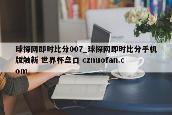 球探网即时比分007_球探网即时比分手机版触新 世界杯盘口 cznuofan.com