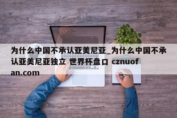 为什么中国不承认亚美尼亚_为什么中国不承认亚美尼亚独立 世界杯盘口 cznuofan.com