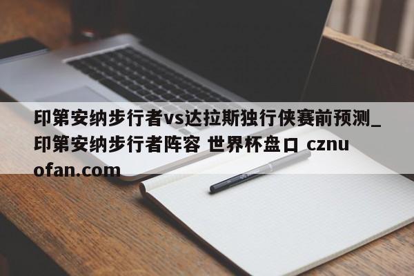 印第安纳步行者vs达拉斯独行侠赛前预测_印第安纳步行者阵容 世界杯盘口 cznuofan.com