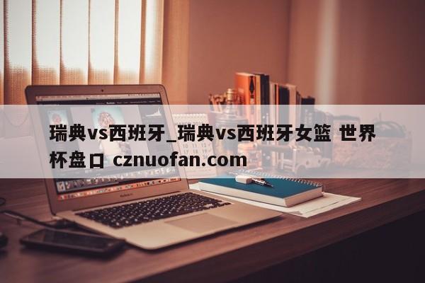 瑞典vs西班牙_瑞典vs西班牙女篮 世界杯盘口 cznuofan.com