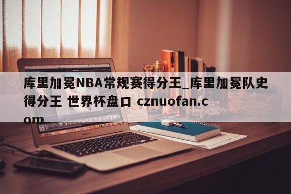 库里加冕NBA常规赛得分王_库里加冕队史得分王 世界杯盘口 cznuofan.com