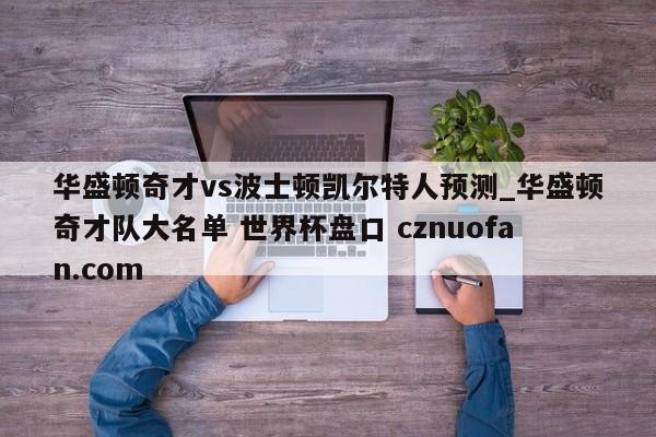 华盛顿奇才vs波士顿凯尔特人预测_华盛顿奇才队大名单 世界杯盘口 cznuofan.com