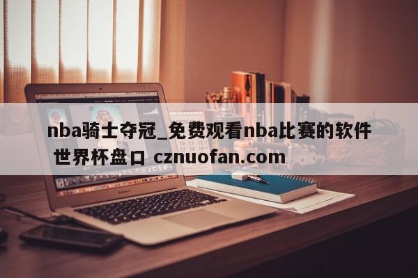 nba骑士夺冠_免费观看nba比赛的软件 世界杯盘口 cznuofan.com