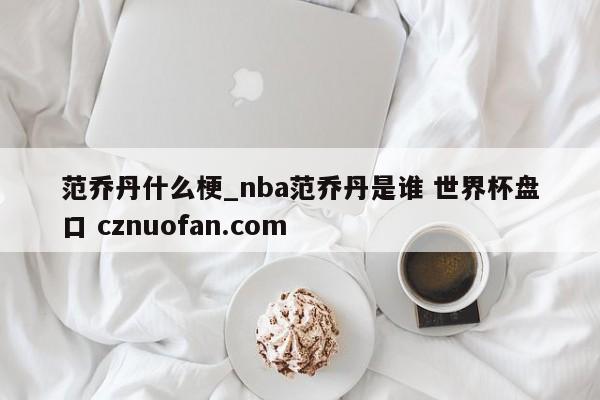 范乔丹什么梗_nba范乔丹是谁 世界杯盘口 cznuofan.com