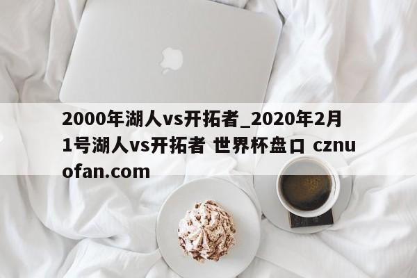 2000年湖人vs开拓者_2020年2月1号湖人vs开拓者 世界杯盘口 cznuofan.com