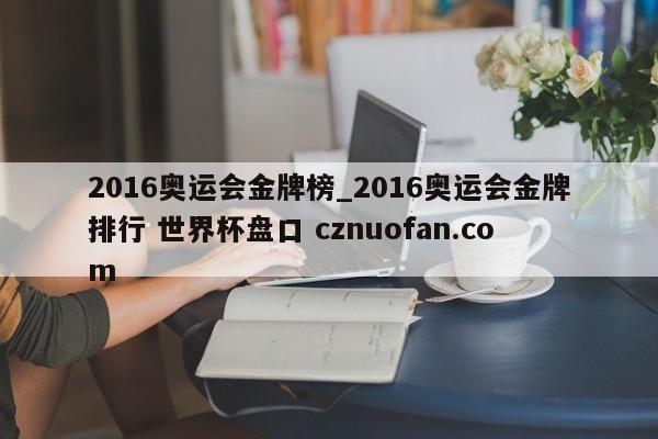 2016奥运会金牌榜_2016奥运会金牌排行 世界杯盘口 cznuofan.com