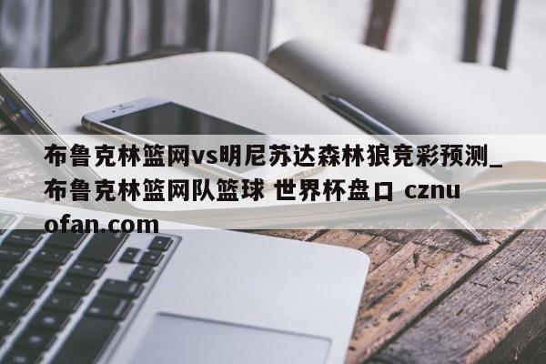 布鲁克林篮网vs明尼苏达森林狼竞彩预测_布鲁克林篮网队篮球 世界杯盘口 cznuofan.com