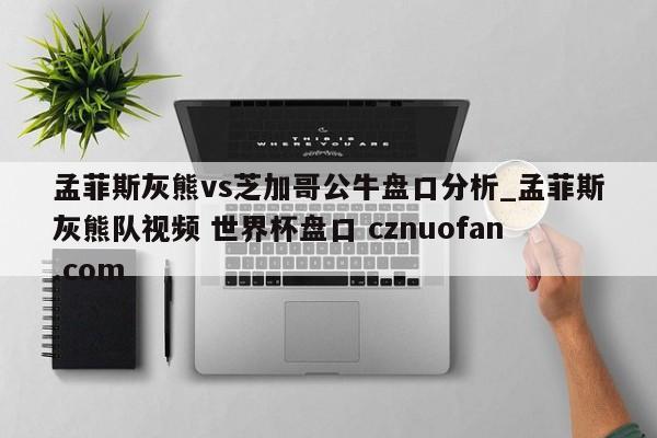 孟菲斯灰熊vs芝加哥公牛盘口分析_孟菲斯灰熊队视频 世界杯盘口 cznuofan.com