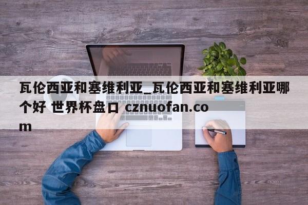 瓦伦西亚和塞维利亚_瓦伦西亚和塞维利亚哪个好 世界杯盘口 cznuofan.com