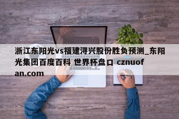 浙江东阳光vs福建浔兴股份胜负预测_东阳光集团百度百科 世界杯盘口 cznuofan.com