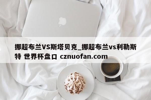 挪超布兰VS斯塔贝克_挪超布兰vs利勒斯特 世界杯盘口 cznuofan.com