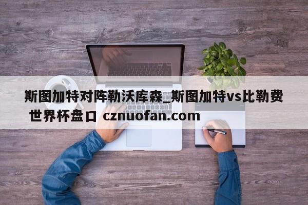 斯图加特对阵勒沃库森_斯图加特vs比勒费 世界杯盘口 cznuofan.com