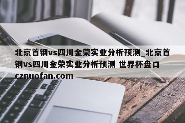 北京首钢vs四川金荣实业分析预测_北京首钢vs四川金荣实业分析预测 世界杯盘口 cznuofan.com