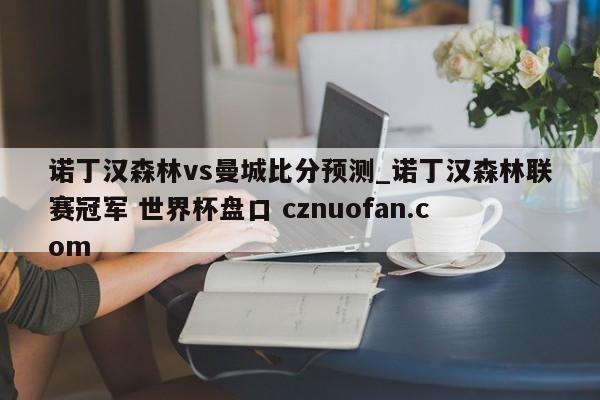 诺丁汉森林vs曼城比分预测_诺丁汉森林联赛冠军 世界杯盘口 cznuofan.com