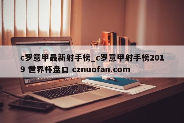 c罗意甲最新射手榜_c罗意甲射手榜2019 世界杯盘口 cznuofan.com