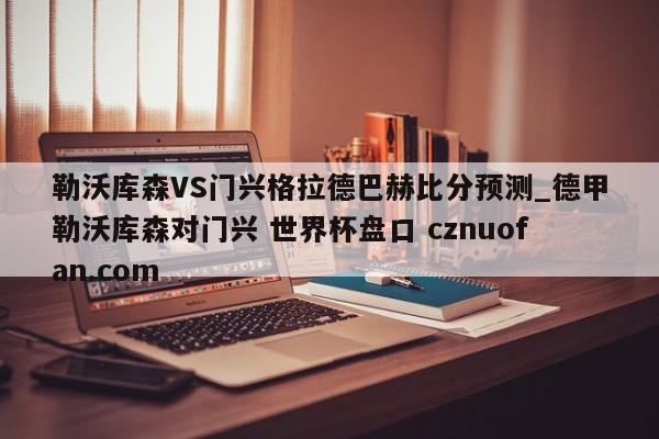 勒沃库森VS门兴格拉德巴赫比分预测_德甲勒沃库森对门兴 世界杯盘口 cznuofan.com