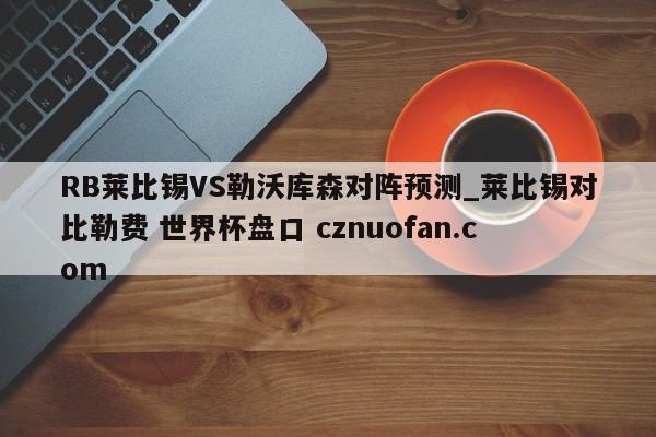 RB莱比锡VS勒沃库森对阵预测_莱比锡对比勒费 世界杯盘口 cznuofan.com