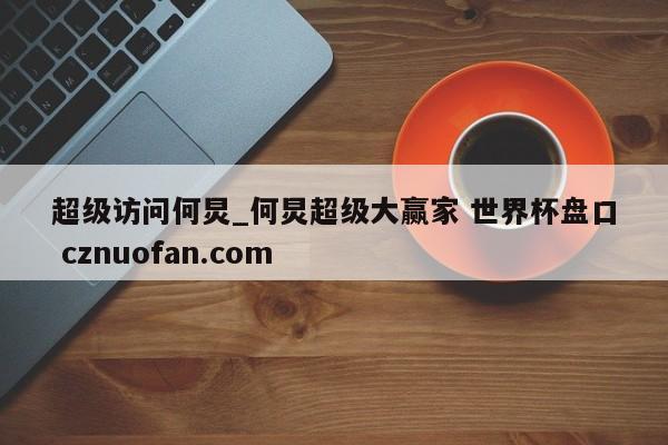 超级访问何炅_何炅超级大赢家 世界杯盘口 cznuofan.com